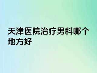 天津医院治疗男科哪个地方好