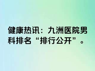 健康热讯：九洲医院男科排名“排行公开”。