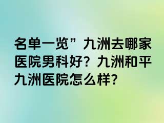 名单一览”九洲去哪家医院男科好？九洲和平九洲医院怎么样？