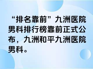“排名靠前”九洲医院男科排行榜靠前正式公布,九洲和平九洲医院男科。
