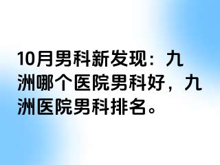 10月男科新发现：九洲哪个医院男科好，九洲医院男科排名。