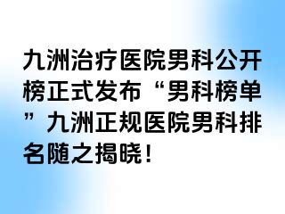 九洲治疗医院男科公开榜正式发布“男科榜单”九洲正规医院男科排名随之揭晓!