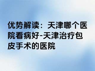 优势解读：天津哪个医院看病好-天津治疗包皮手术的医院