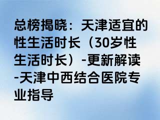 总榜揭晓：天津适宜的性生活时长（30岁性生活时长）-更新解读-天津中西结合医院专业指导