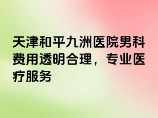 天津和平九洲医院男科费用透明合理，专业医疗服务